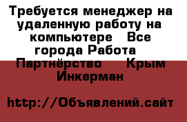 Требуется менеджер на удаленную работу на компьютере - Все города Работа » Партнёрство   . Крым,Инкерман